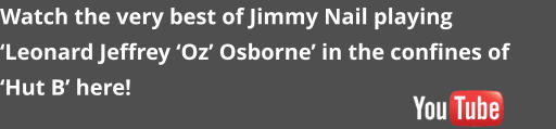 Watch the very best of Jimmy Nail playing  Leonard Jeffrey Oz Osborne in the confines of Hut B here!